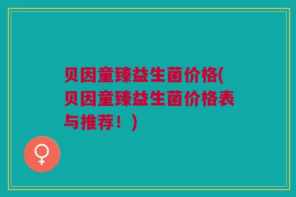 贝因童臻益生菌价格(贝因童臻益生菌价格表与推荐！)