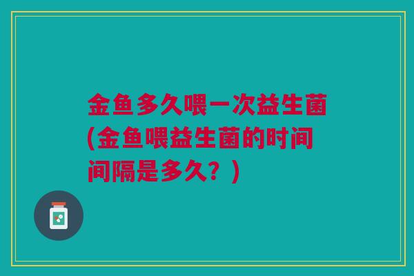 金鱼多久喂一次益生菌(金鱼喂益生菌的时间间隔是多久？)