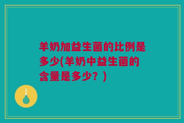 羊奶加益生菌的比例是多少(羊奶中益生菌的含量是多少?)