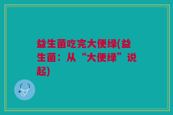 益生菌吃完大便绿(益生菌：从“大便绿”说起)