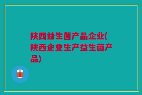 陕西益生菌产品企业(陕西企业生产益生菌产品)