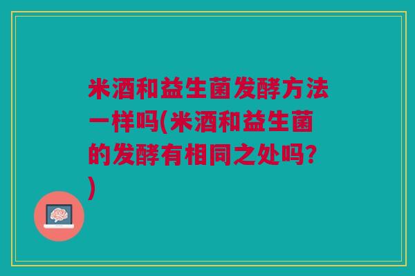 米酒和益生菌发酵方法一样吗(米酒和益生菌的发酵有相同之处吗?) 米酒和益生菌发酵方法一样吗(米酒和益生菌的发酵有相同之处吗?)