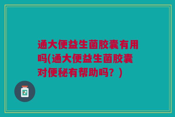 通大便益生菌胶囊有用吗(通大便益生菌胶囊对有帮助吗？)