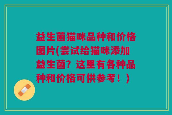 益生菌猫咪品种和价格图片(尝试给猫咪添加益生菌？这里有各种品种和价格可供参考！)