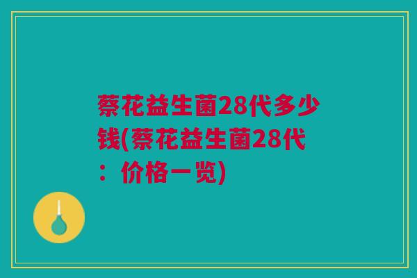 蔡花益生菌28代多少钱(蔡花益生菌28代：价格一览)