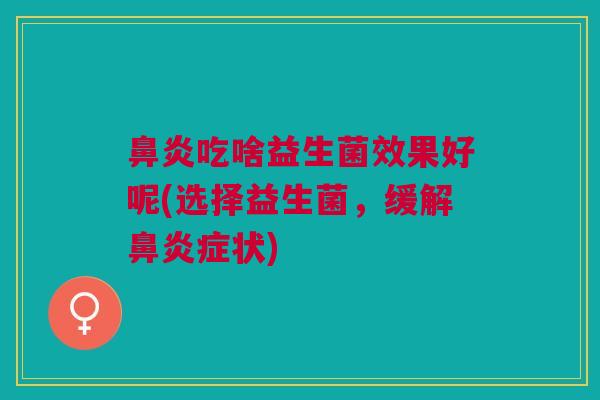 吃啥益生菌效果好呢(选择益生菌，缓解症状)