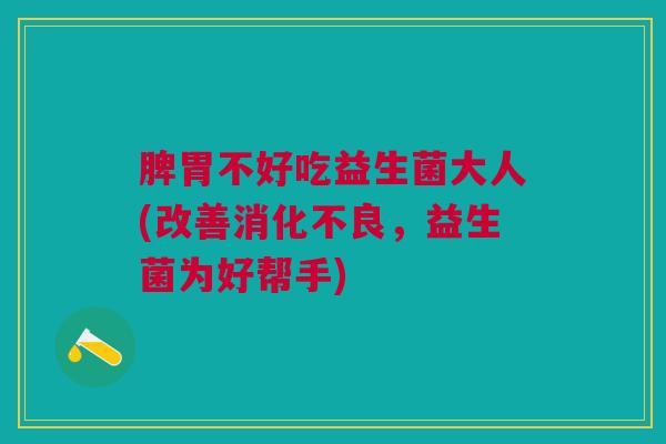 脾胃不好吃益生菌大人(改善，益生菌为好帮手)