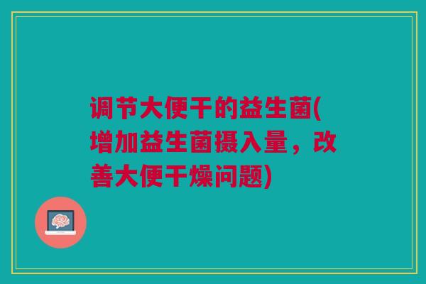 调节大便干的益生菌(增加益生菌摄入量，改善大便干燥问题)