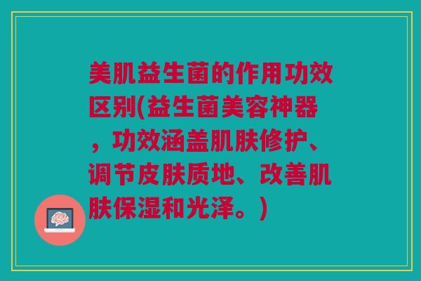 美肌益生菌的作用功效区别(益生菌美容神器，功效涵盖肌肤修护、调节皮肤质地、改善肌肤保湿和光泽。)