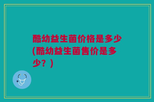 酷幼益生菌价格是多少(酷幼益生菌售价是多少?)