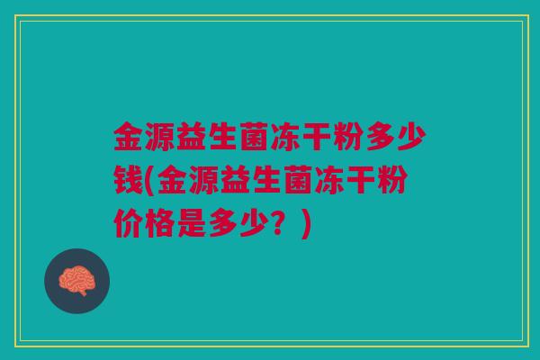 金源益生菌冻干粉多少钱(金源益生菌冻干粉价格是多少？)