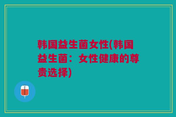 韩国益生菌女性(韩国益生菌：女性健康的尊贵选择)