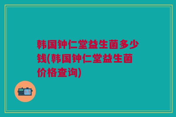 韩国钟仁堂益生菌多少钱(韩国钟仁堂益生菌价格查询)