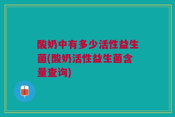 酸奶中有多少活性益生菌(酸奶活性益生菌含量查询)