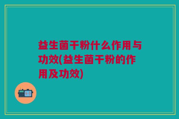 益生菌干粉什么作用与功效(益生菌干粉的作用及功效)