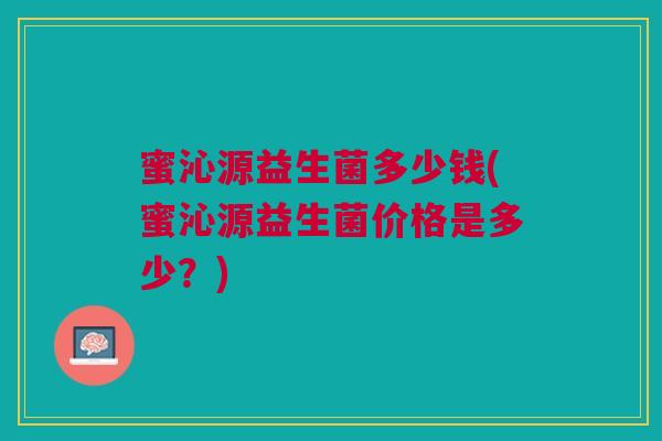 蜜沁源益生菌多少钱(蜜沁源益生菌价格是多少？)