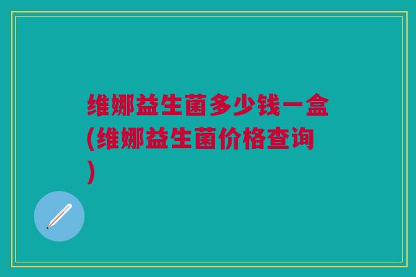 维娜益生菌多少钱一盒(维娜益生菌价格查询)