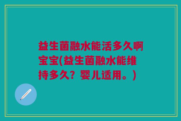 益生菌融水能活多久啊宝宝(益生菌融水能维持多久？婴儿适用。)