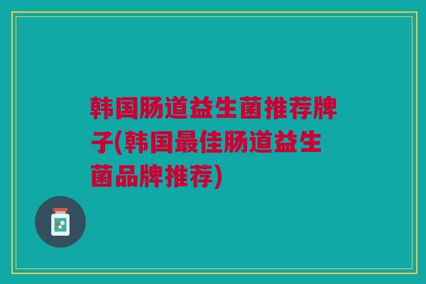 韩国肠道益生菌推荐牌子(韩国最佳肠道益生菌品牌推荐)