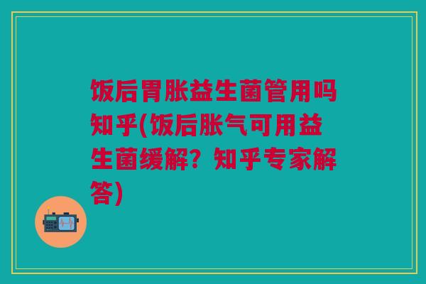 饭后胃胀益生菌管用吗知乎(饭后胀气可用益生菌缓解？知乎专家解答)