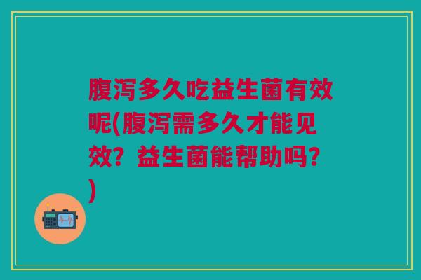 多久吃益生菌有效呢(需多久才能见效?益生菌能帮助吗?) 多久吃益生菌有效呢(需多久才能见效?益生菌能帮助吗?)
