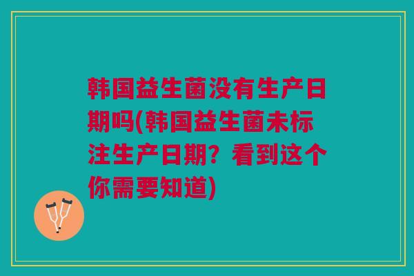 韩国益生菌没有生产日期吗(韩国益生菌未标注生产日期?看到这个你需要知道)