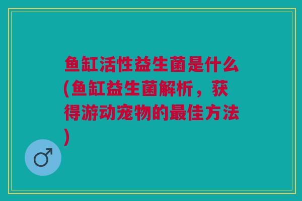 鱼缸活性益生菌是什么(鱼缸益生菌解析，获得游动宠物的最佳方法)