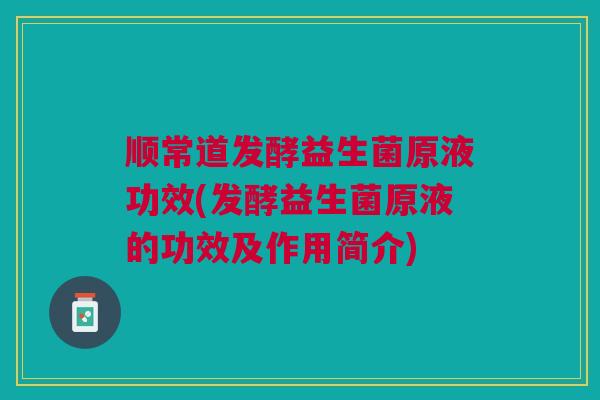 顺常道发酵益生菌原液功效(发酵益生菌原液的功效及作用简介)
