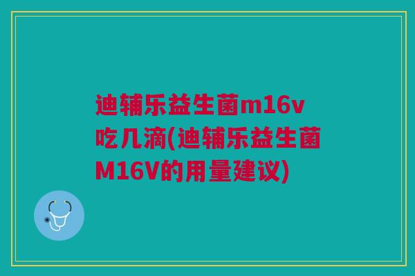 迪辅乐益生菌m16v吃几滴(迪辅乐益生菌M16V的用量建议)
