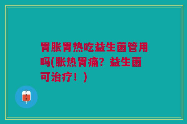 胃胀胃热吃益生菌管用吗(胀热胃痛？益生菌可！)