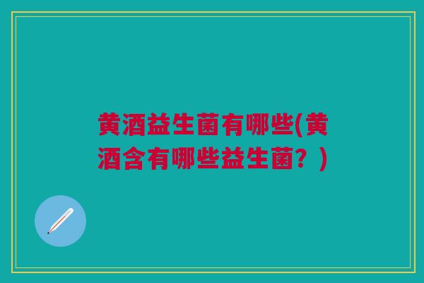 黄酒益生菌有哪些(黄酒含有哪些益生菌？)