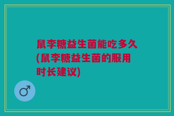 鼠李糖益生菌能吃多久(鼠李糖益生菌的服用时长建议)