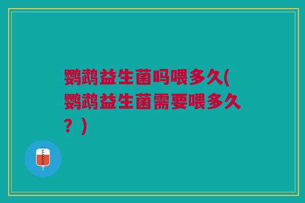 鹦鹉益生菌吗喂多久(鹦鹉益生菌需要喂多久？)