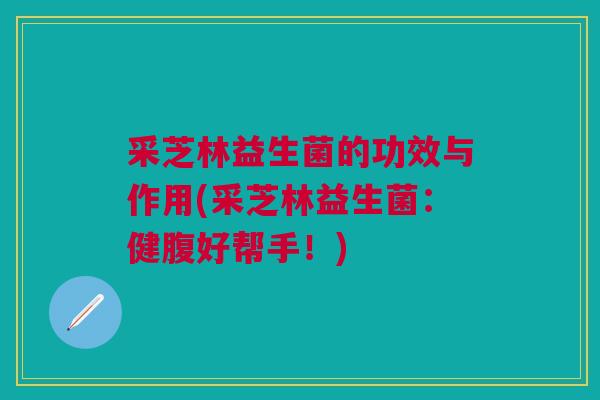 采芝林益生菌的功效与作用(采芝林益生菌：健腹好帮手！)
