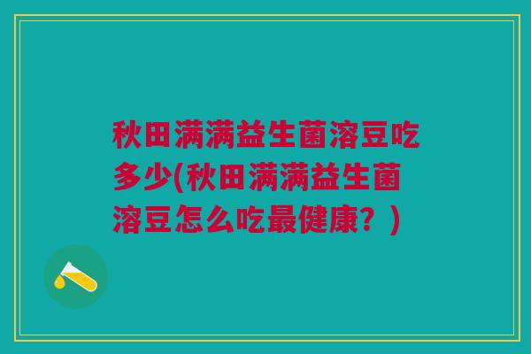 秋田满满益生菌溶豆吃多少(秋田满满益生菌溶豆怎么吃最健康?)