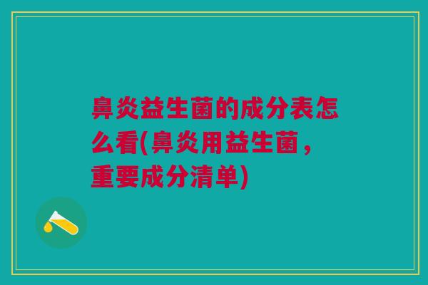 鼻炎益生菌的成分表怎么看(鼻炎用益生菌，重要成分清单)