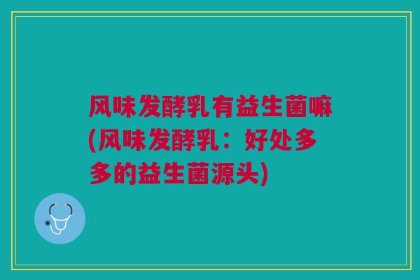 风味发酵乳有益生菌嘛(风味发酵乳：好处多多的益生菌源头)