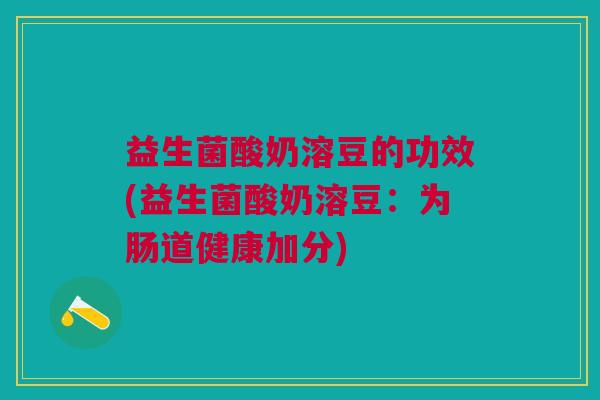 益生菌酸奶溶豆的功效(益生菌酸奶溶豆：为肠道健康加分)