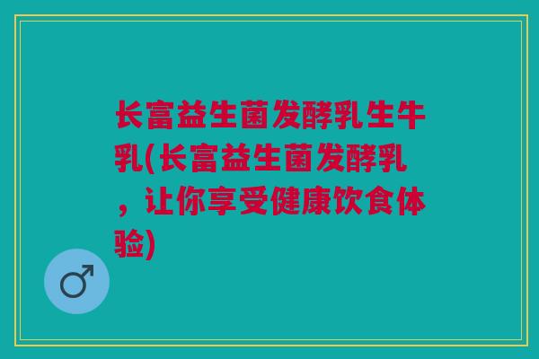 长富益生菌发酵乳生牛乳(长富益生菌发酵乳，让你享受健康饮食体验)