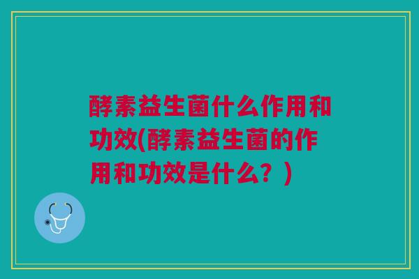 酵素益生菌什么作用和功效(酵素益生菌的作用和功效是什么？)