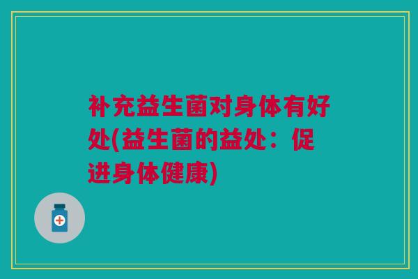 补充益生菌对身体有好处(益生菌的益处:促进身体健康)