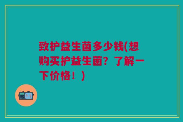 致护益生菌多少钱(想购买护益生菌?了解一下价格!)