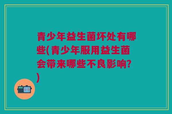青少年益生菌坏处有哪些(青少年服用益生菌会带来哪些不良影响?)