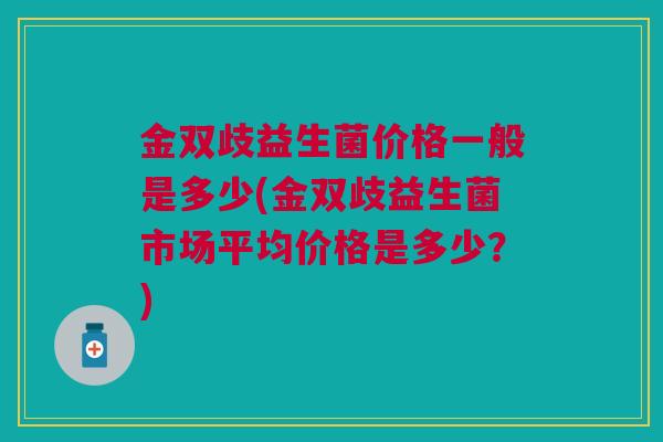 金双歧益生菌价格一般是多少(金双歧益生菌市场平均价格是多少？)