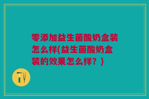 零添加益生菌酸奶盒装怎么样(益生菌酸奶盒装的效果怎么样?)