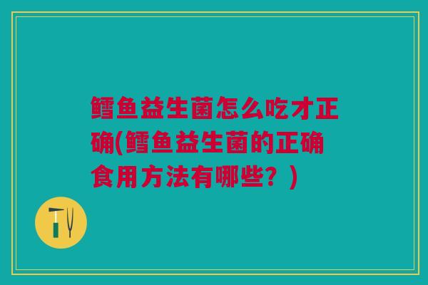 鳕鱼益生菌怎么吃才正确(鳕鱼益生菌的正确食用方法有哪些?)