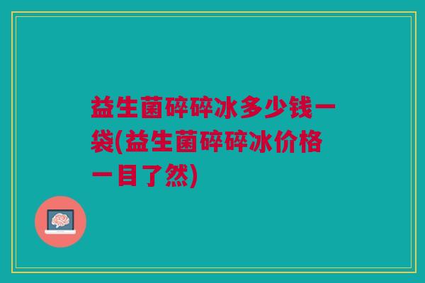 益生菌碎碎冰多少钱一袋(益生菌碎碎冰价格一目了然)