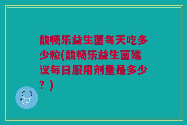 馥畅乐益生菌每天吃多少粒(馥畅乐益生菌建议每日服用剂量是多少？)