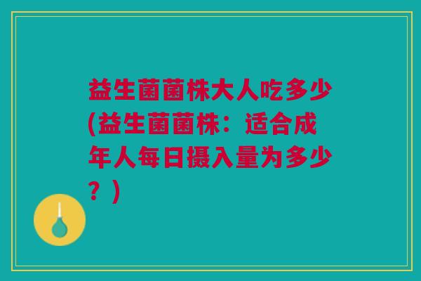 益生菌菌株大人吃多少(益生菌菌株：适合成年人每日摄入量为多少？)