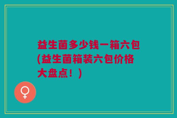 益生菌多少钱一箱六包(益生菌箱装六包价格大盘点！)
